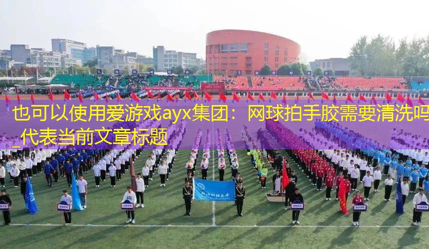爱游戏ayx集团：网球拍手胶需要清洗吗_