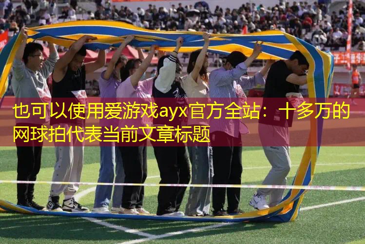 爱游戏ayx官方全站：十多万的网球拍