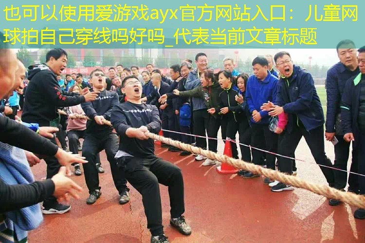 爱游戏ayx官方网站入口：儿童网球拍自己穿线吗好吗_