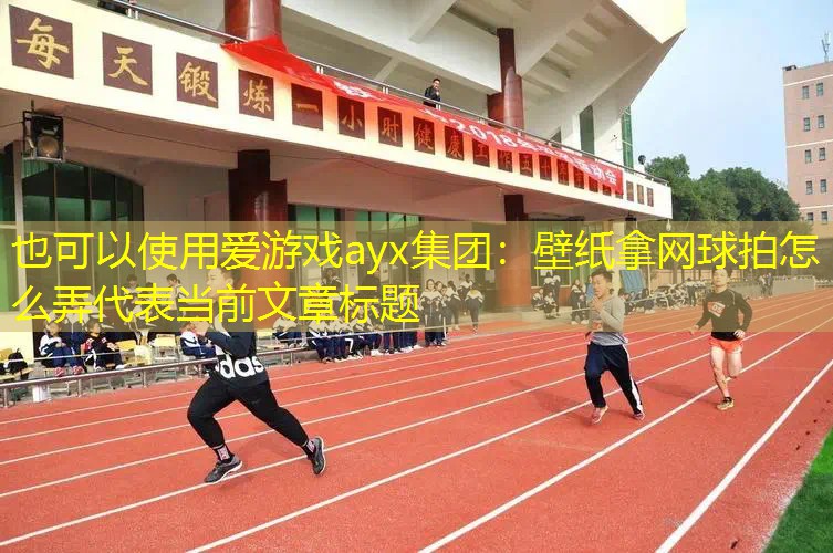 爱游戏ayx集团：壁纸拿网球拍怎么弄