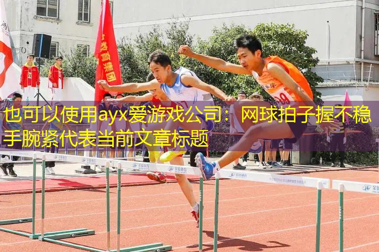 ayx爱游戏公司：网球拍子握不稳手腕紧