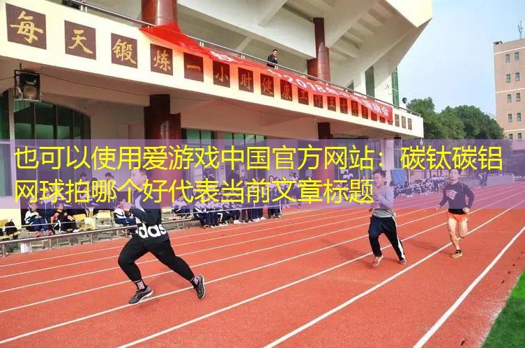 爱游戏中国官方网站：碳钛碳铝网球拍哪个好