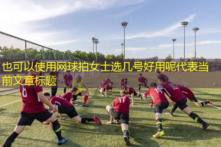 网球拍女士选几号好用呢 网球拍女士选几号好用呢