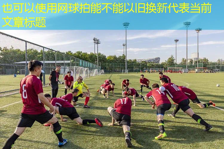 网球拍能不能以旧换新 网球拍能不能以旧换新