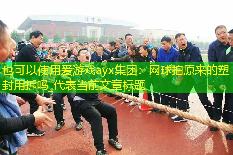 网球拍原来的塑封用拆吗_ 网球拍原来的塑封用拆吗_