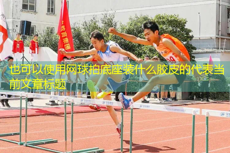 网球拍底座装什么胶皮的 网球拍底座装什么胶皮的