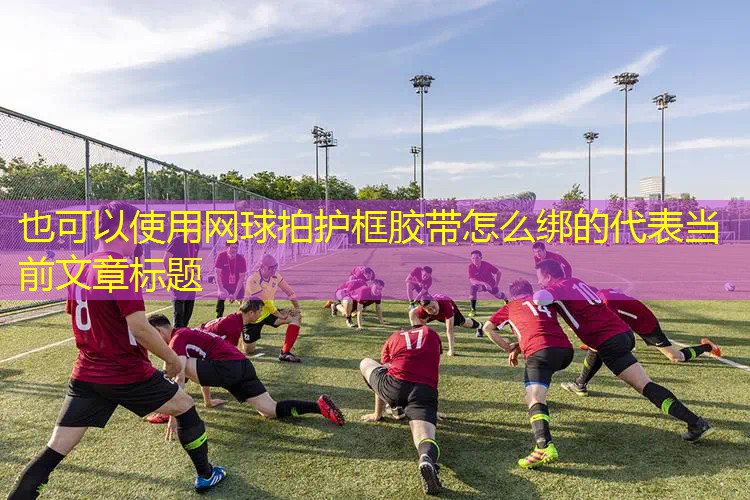网球拍护框胶带怎么绑的 网球拍护框胶带怎么绑的