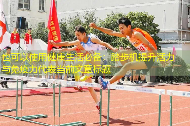 健康生活必备：踏步机提升活力与免疫力
